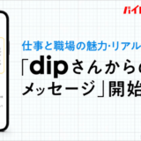 ディップ株式会社、仕事と職場の魅力・リアルを伝える「dipさんからのメッセージ」をリリース