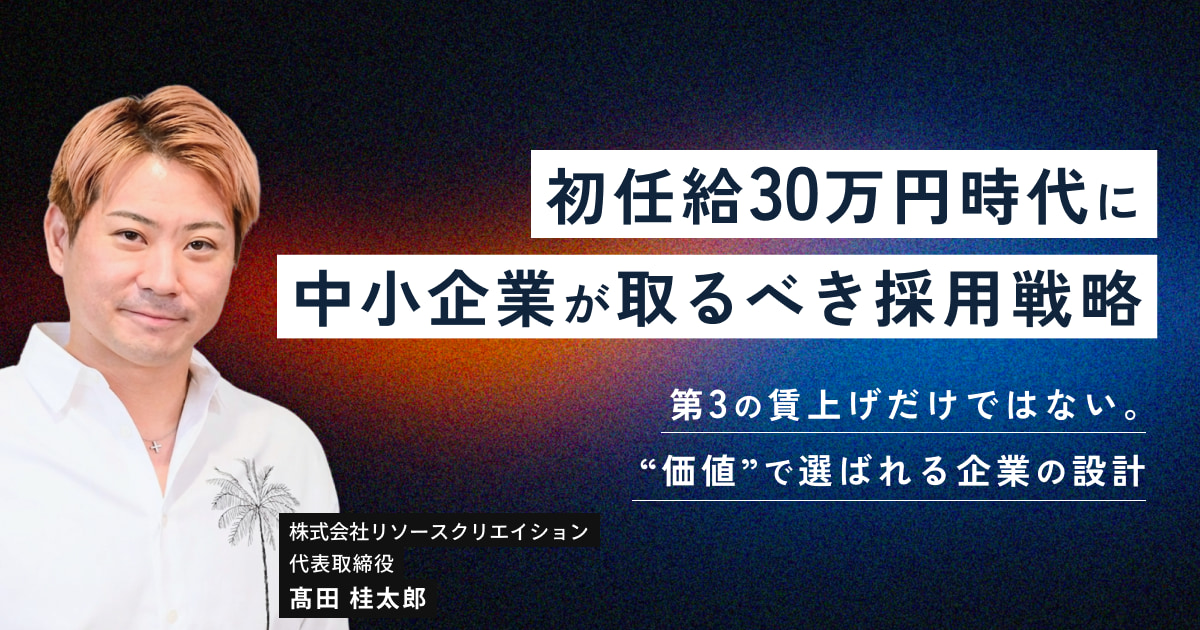 初任給30万円時代に中小企業が取るべき採用戦略 〜第3の賃上げだけではない。“価値”で選ばれる企業の設計～