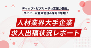 ディップ・ビズリーチは営業力強化、タイミーは倉庫管理の採用が急増！人材業界大手企業 求人出稿状況レポート